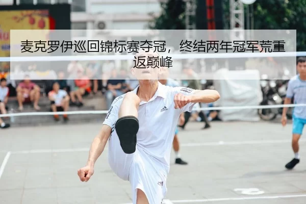 麦克罗伊巡回锦标赛夺冠，终结两年冠军荒重返巅峰