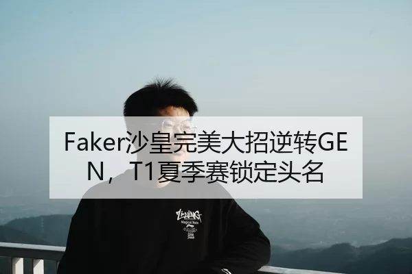 Faker沙皇完美大招逆转GEN，T1夏季赛锁定头名