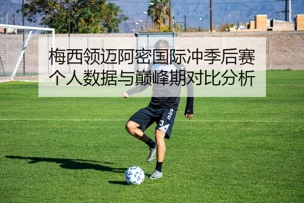 梅西领迈阿密国际冲季后赛 个人数据与巅峰期对比分析