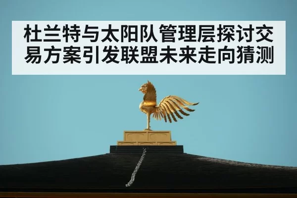 杜兰特与太阳队管理层探讨交易方案引发联盟未来走向猜测