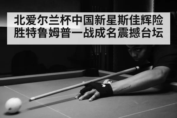北爱尔兰杯中国新星斯佳辉险胜特鲁姆普一战成名震撼台坛