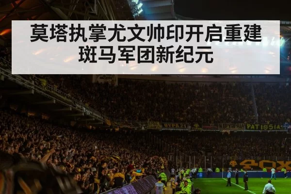 莫塔执掌尤文帅印开启重建斑马军团新纪元