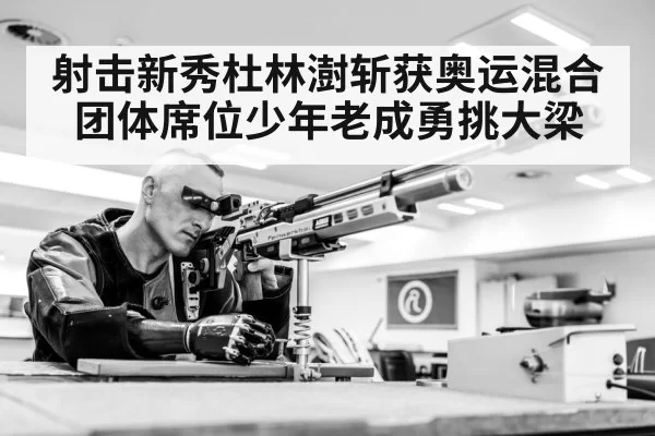 射击新秀杜林澍斩获奥运混合团体席位少年老成勇挑大梁