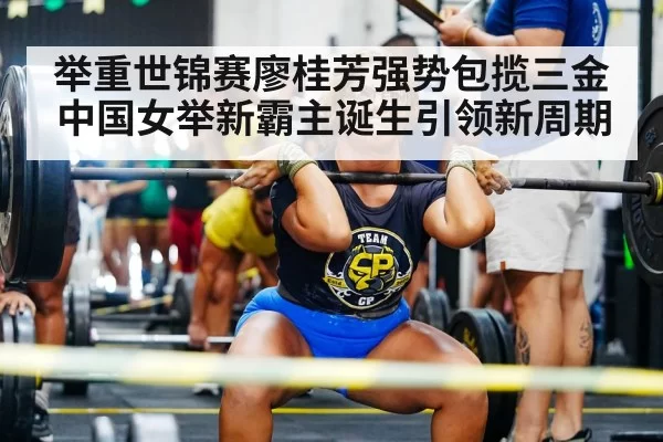 举重世锦赛廖桂芳强势包揽三金 中国女举新霸主诞生引领新周期