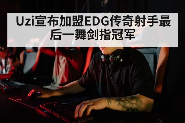 Uzi宣布加盟EDG传奇射手最后一舞剑指冠军